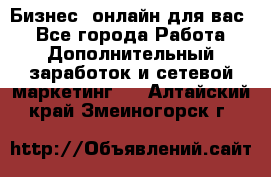 Бизнес- онлайн для вас! - Все города Работа » Дополнительный заработок и сетевой маркетинг   . Алтайский край,Змеиногорск г.